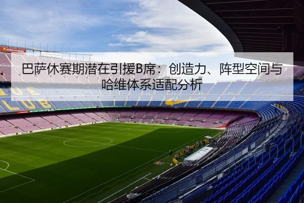 巴萨休赛期潜在引援B席：创造力、阵型空间与哈维体系适配分析