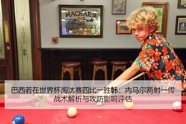 巴西若在世界杯淘汰赛四比一胜韩：内马尔两射一传战术解析与攻防影响评估