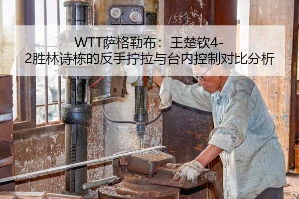 WTT萨格勒布：王楚钦4-2胜林诗栋的反手拧拉与台内控制对比分析