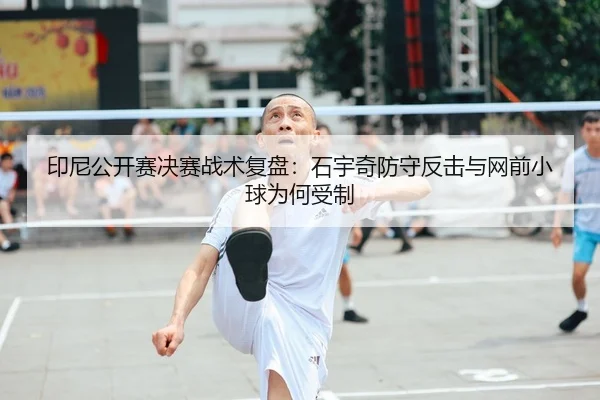 印尼公开赛决赛战术复盘：石宇奇防守反击与网前小球为何受制
