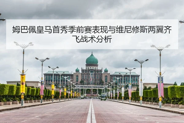 姆巴佩皇马首秀季前赛表现与维尼修斯两翼齐飞战术分析