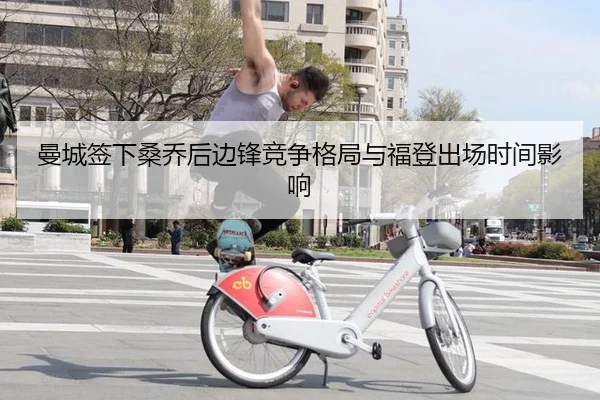 曼城签下桑乔后边锋竞争格局与福登出场时间影响