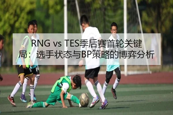 RNG vs TES季后赛首轮关键局：选手状态与BP策略的博弈分析